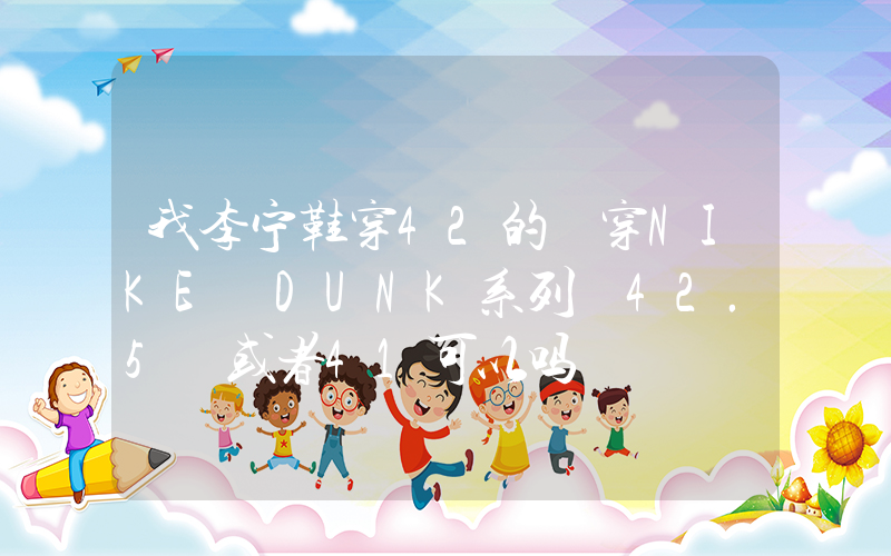 我李宁鞋穿42的 穿NIKE DUNK系列 42.5 或者41可以吗插图